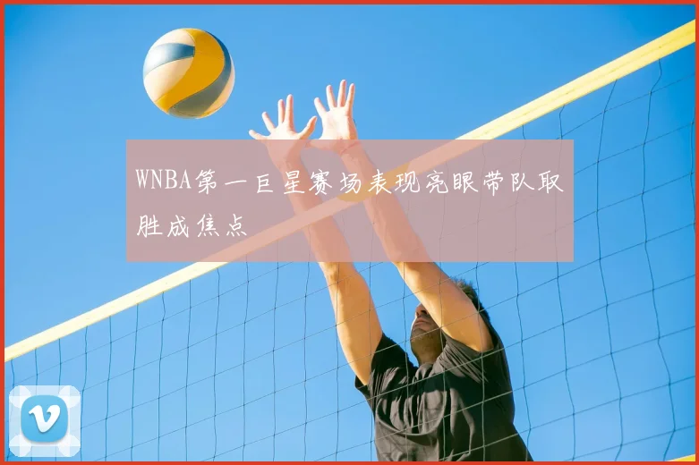 WNBA第一巨星赛场表现亮眼带队取胜成焦点