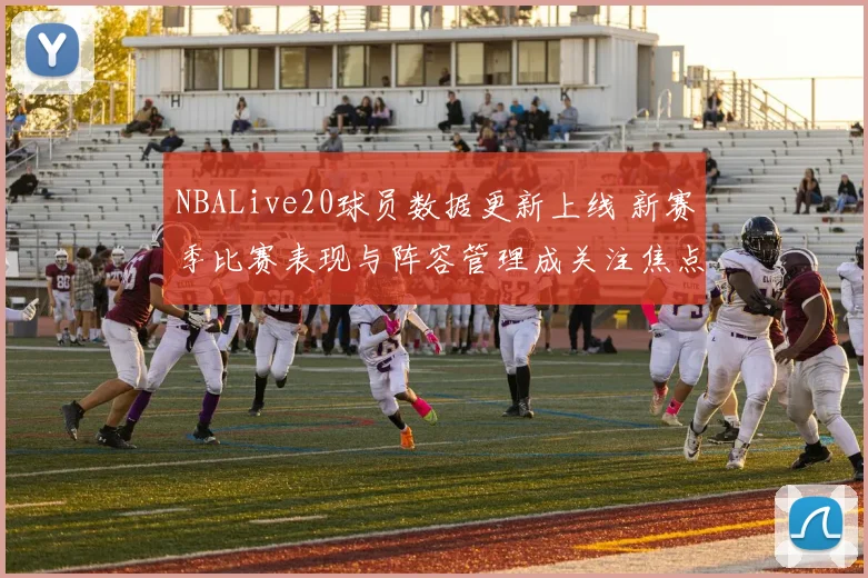 NBALive20球员数据更新上线 新赛季比赛表现与阵容管理成关注焦点