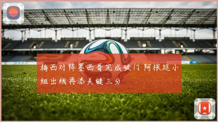 梅西对阵墨西哥完成破门 阿根廷小组出线再添关键三分
