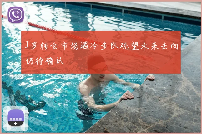 J罗转会市场遇冷多队观望未来去向仍待确认