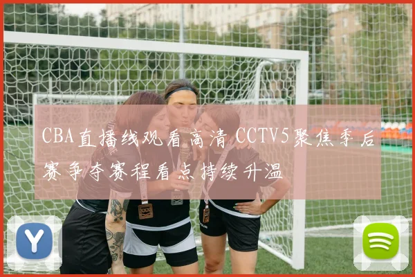 CBA直播线观看高清 CCTV5聚焦季后赛争夺赛程看点持续升温