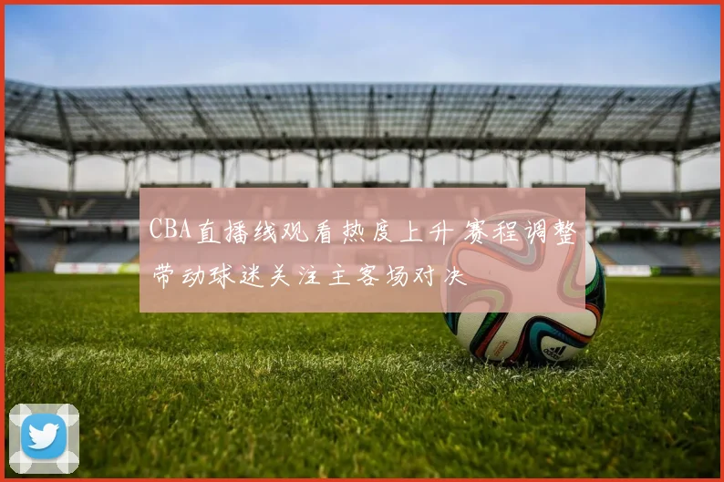 CBA直播线观看热度上升 赛程调整带动球迷关注主客场对决