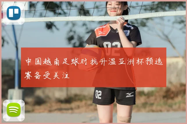 中国越南足球对抗升温亚洲杯预选赛备受关注