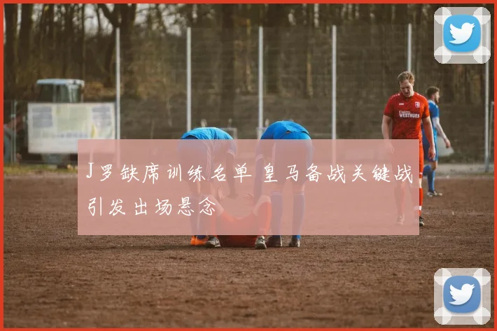 J罗缺席训练名单 皇马备战关键战引发出场悬念