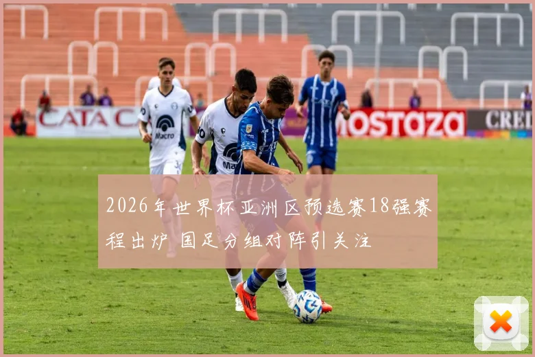 2026年世界杯亚洲区预选赛18强赛程出炉 国足分组对阵引关注