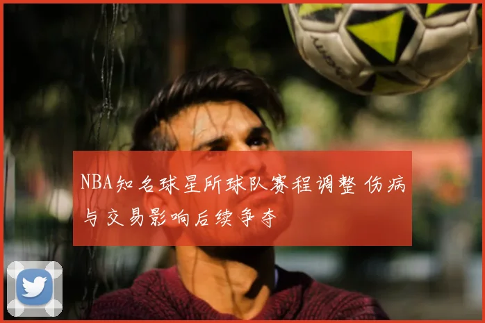 NBA知名球星所球队赛程调整 伤病与交易影响后续争夺