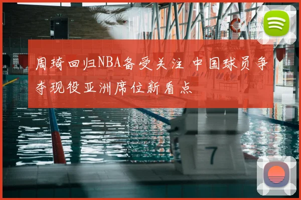 周琦回归NBA备受关注 中国球员争夺现役亚洲席位新看点