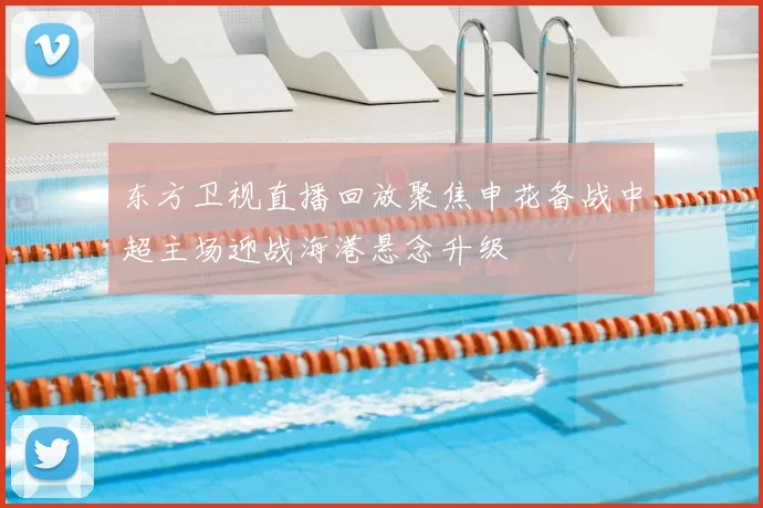 东方卫视直播回放聚焦申花备战中超主场迎战海港悬念升级