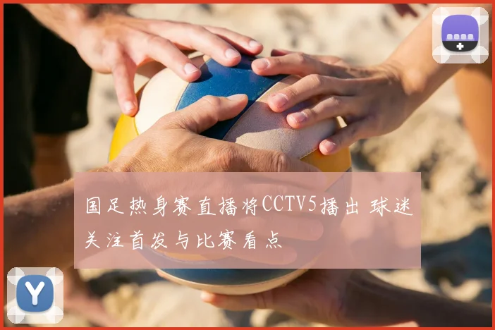 国足热身赛直播将CCTV5播出 球迷关注首发与比赛看点