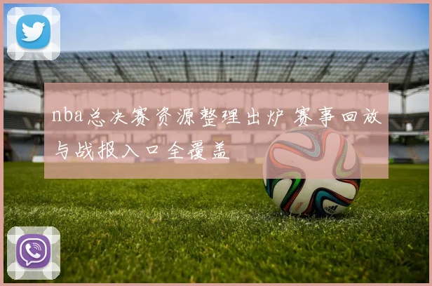 nba总决赛资源整理出炉 赛事回放与战报入口全覆盖