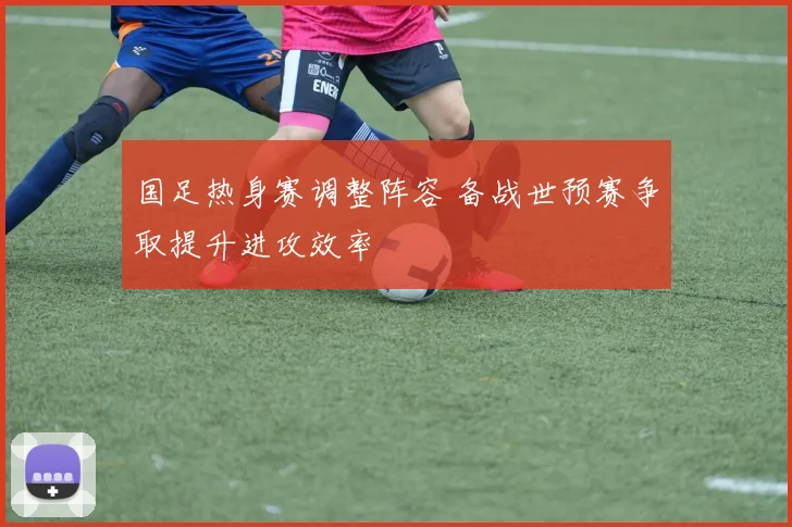 国足热身赛调整阵容 备战世预赛争取提升进攻效率