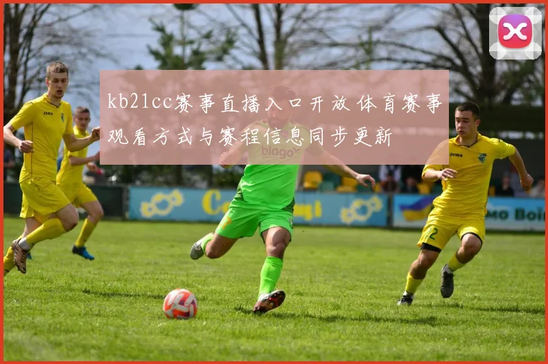 kb21cc赛事直播入口开放 体育赛事观看方式与赛程信息同步更新