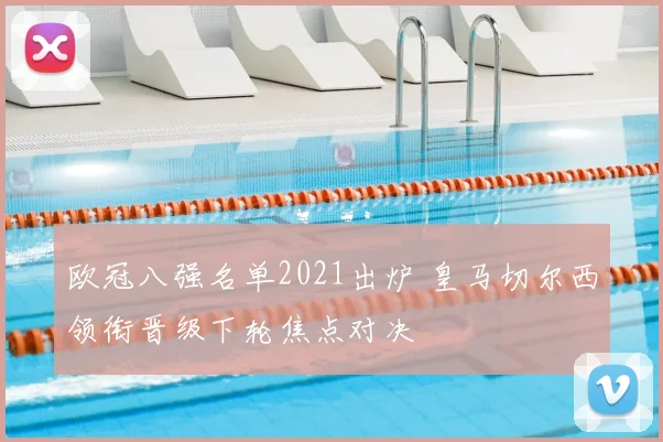 欧冠八强名单2021出炉 皇马切尔西领衔晋级下轮焦点对决