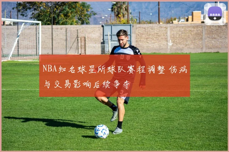 NBA知名球星所球队赛程调整 伤病与交易影响后续争夺