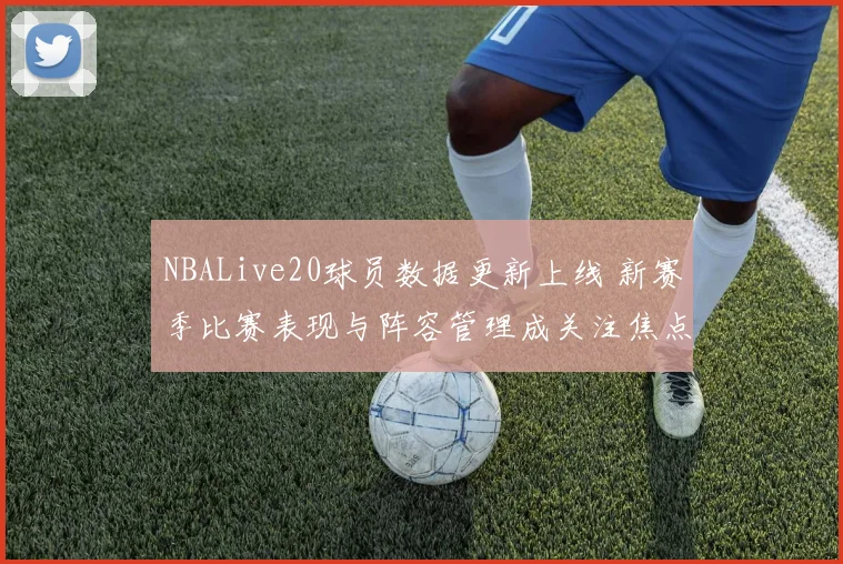 NBALive20球员数据更新上线 新赛季比赛表现与阵容管理成关注焦点