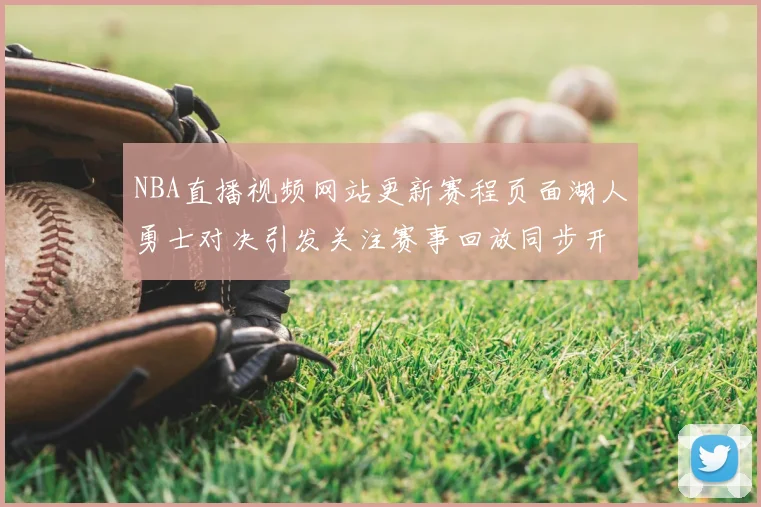 NBA直播视频网站更新赛程页面湖人勇士对决引发关注赛事回放同步开放