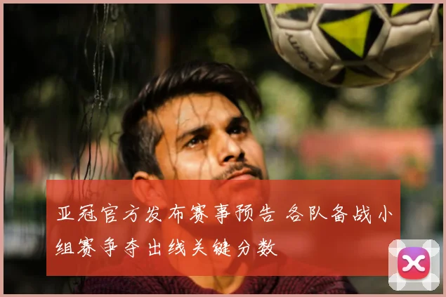 亚冠官方发布赛事预告 各队备战小组赛争夺出线关键分数