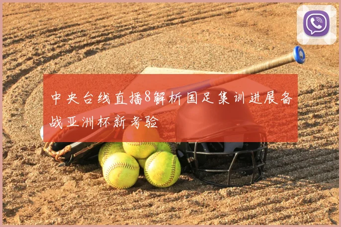 中央台线直播8解析国足集训进展备战亚洲杯新考验