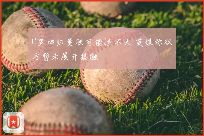 C罗回归曼联可能性不大 英媒称双方暂未展开接触