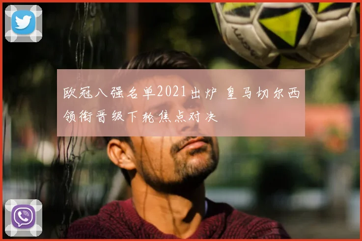 欧冠八强名单2021出炉 皇马切尔西领衔晋级下轮焦点对决