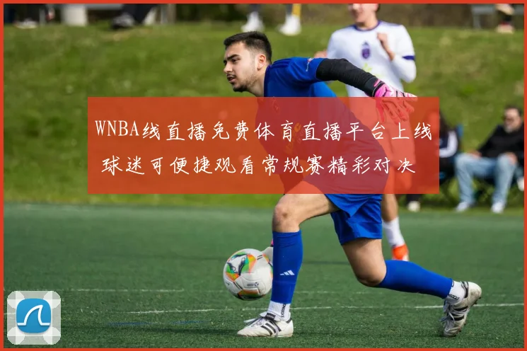 WNBA线直播免费体育直播平台上线 球迷可便捷观看常规赛精彩对决