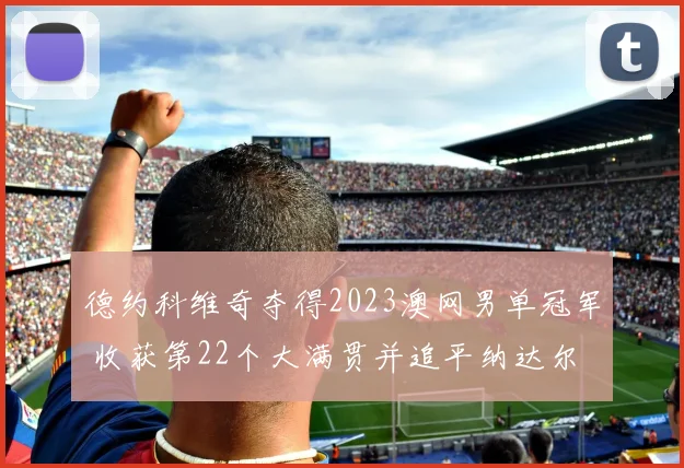 德约科维奇夺得2023澳网男单冠军 收获第22个大满贯并追平纳达尔