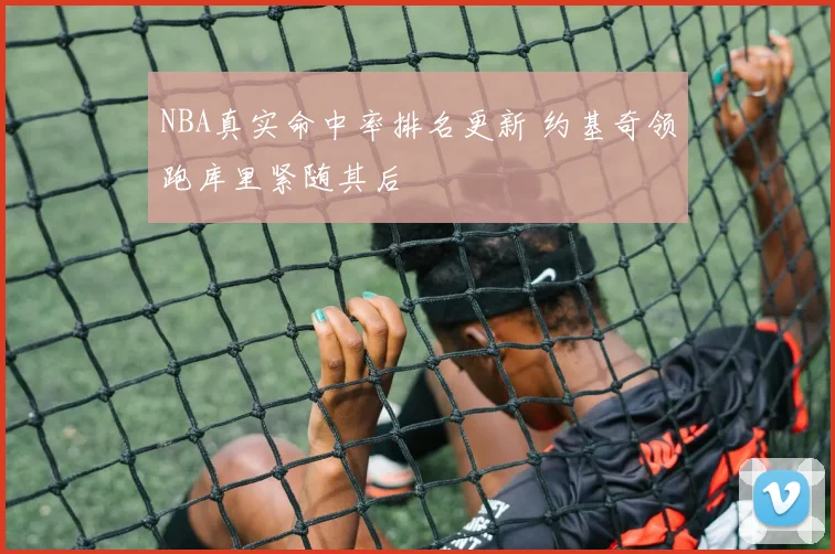 NBA真实命中率排名更新 约基奇领跑库里紧随其后