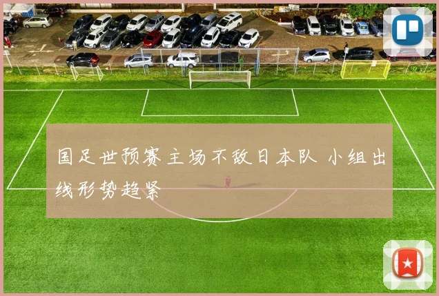 国足世预赛主场不敌日本队 小组出线形势趋紧