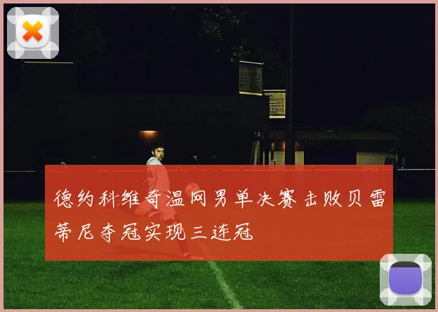 德约科维奇温网男单决赛击败贝雷蒂尼夺冠实现三连冠