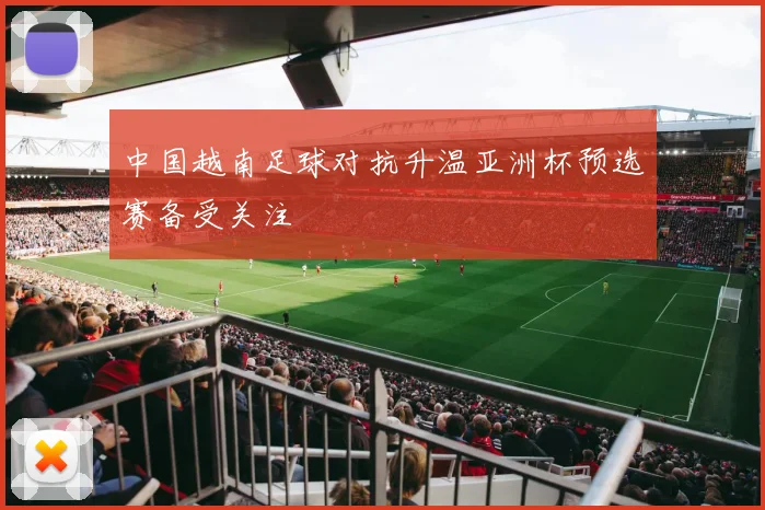 中国越南足球对抗升温亚洲杯预选赛备受关注