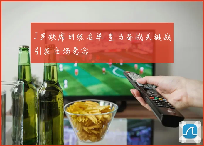 J罗缺席训练名单 皇马备战关键战引发出场悬念