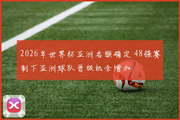 2026年世界杯亚洲名额确定 48强赛制下亚洲球队晋级机会增加
