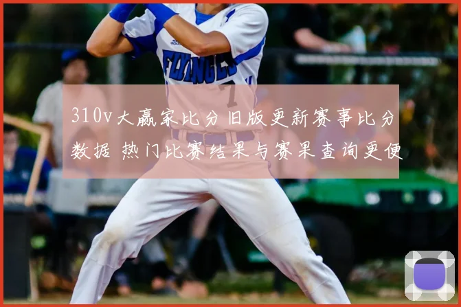 310v大赢家比分旧版更新赛事比分数据 热门比赛结果与赛果查询更便捷
