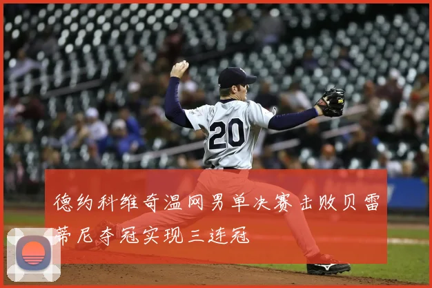 德约科维奇温网男单决赛击败贝雷蒂尼夺冠实现三连冠
