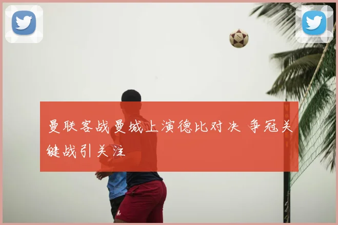 曼联客战曼城上演德比对决 争冠关键战引关注