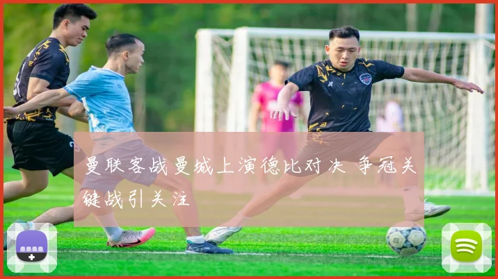 曼联客战曼城上演德比对决 争冠关键战引关注