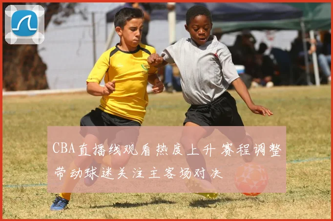 CBA直播线观看热度上升 赛程调整带动球迷关注主客场对决
