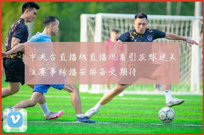 中央台直播线直播观看引发球迷关注赛事转播安排备受期待